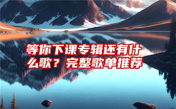 等你下课专辑还有什么歌？完整歌单推荐