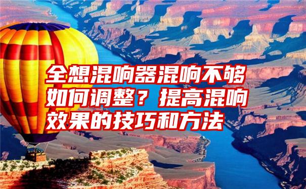 全想混响器混响不够如何调整？提高混响效果的技巧和方法