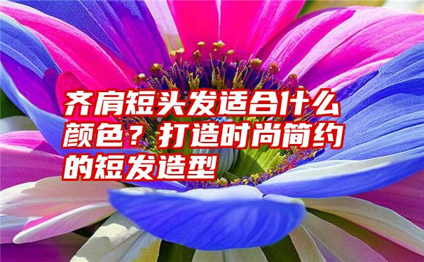 齐肩短头发适合什么颜色？打造时尚简约的短发造型