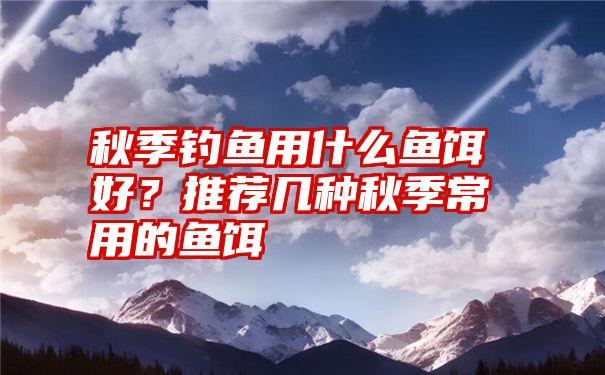 秋季钓鱼用什么鱼饵好？推荐几种秋季常用的鱼饵