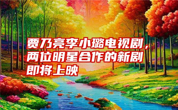 贾乃亮李小璐电视剧，两位明星合作的新剧即将上映