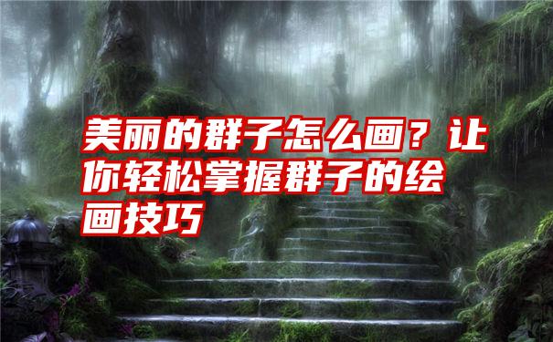 美丽的群子怎么画？让你轻松掌握群子的绘画技巧