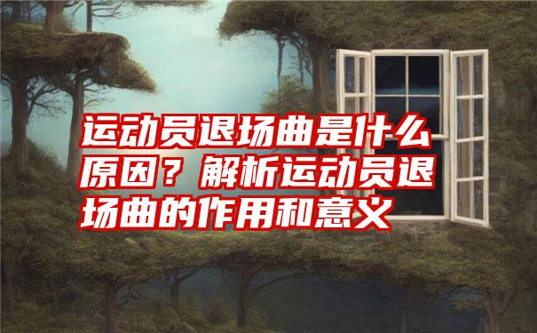 运动员退场曲是什么原因？解析运动员退场曲的作用和意义