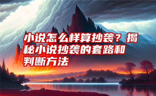 小说怎么样算抄袭？揭秘小说抄袭的套路和判断方法