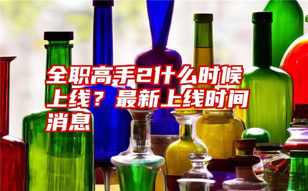 全职高手2什么时候上线？最新上线时间消息