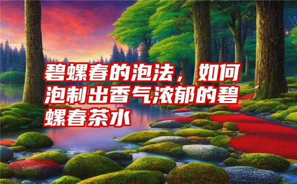 碧螺春的泡法，如何泡制出香气浓郁的碧螺春茶水