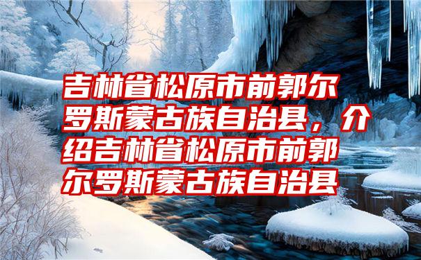 吉林省松原市前郭尔罗斯蒙古族自治县，介绍吉林省松原市前郭尔罗斯蒙古族自治县