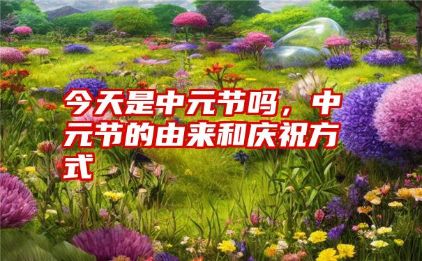 今天是中元节吗，中元节的由来和庆祝方式