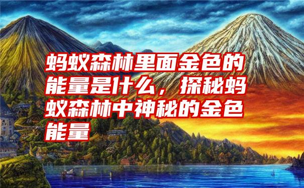 蚂蚁森林里面金色的能量是什么，探秘蚂蚁森林中神秘的金色能量