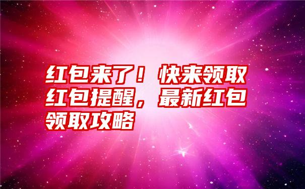 红包来了！快来领取红包提醒，最新红包领取攻略