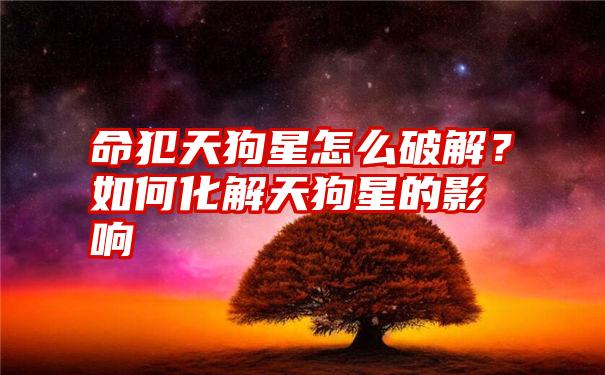 命犯天狗星怎么破解？如何化解天狗星的影响