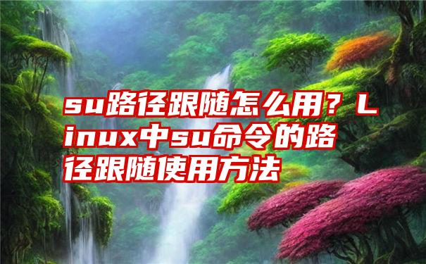 su路径跟随怎么用？Linux中su命令的路径跟随使用方法