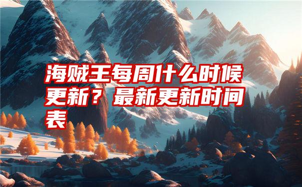 海贼王每周什么时候更新？最新更新时间表