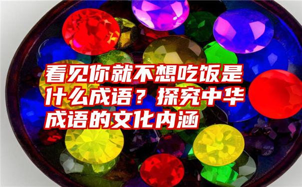 看见你就不想吃饭是什么成语？探究中华成语的文化内涵