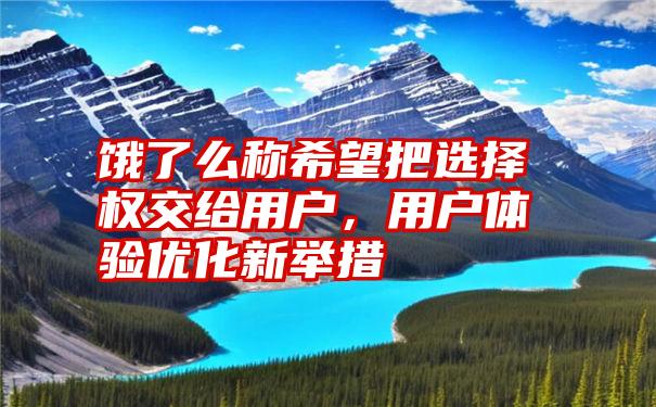 饿了么称希望把选择权交给用户，用户体验优化新举措