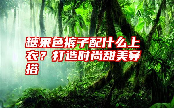 糖果色裤子配什么上衣？打造时尚甜美穿搭