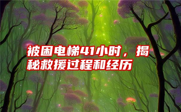 被困电梯41小时，揭秘救援过程和经历