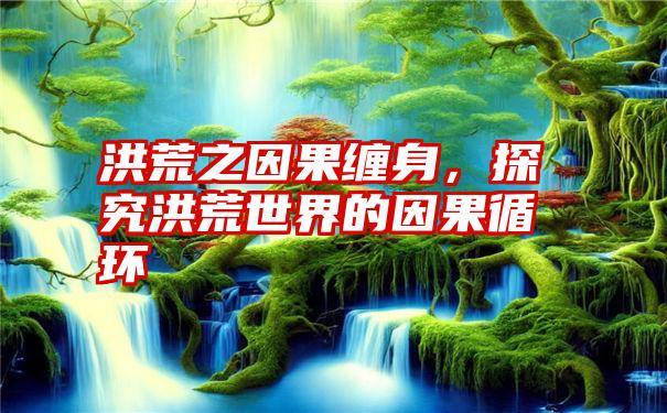 洪荒之因果缠身，探究洪荒世界的因果循环