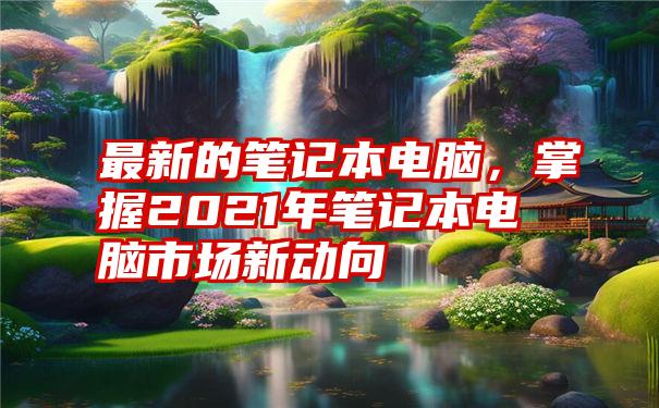 最新的笔记本电脑，掌握2021年笔记本电脑市场新动向