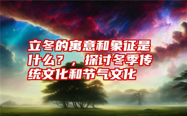 立冬的寓意和象征是什么？，探讨冬季传统文化和节气文化