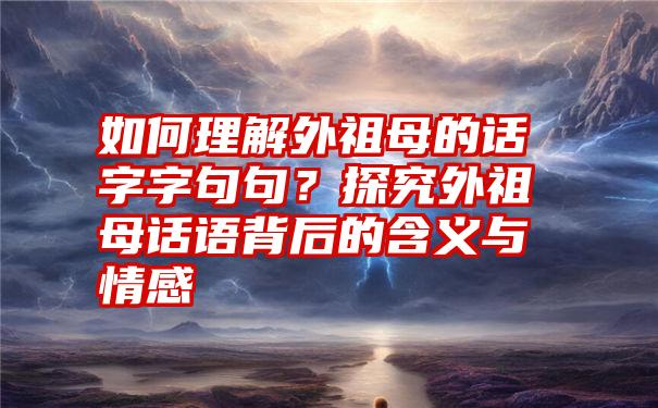 如何理解外祖母的话字字句句？探究外祖母话语背后的含义与情感