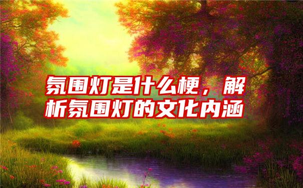 氛围灯是什么梗，解析氛围灯的文化内涵