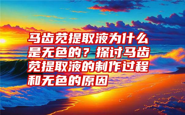 马齿苋提取液为什么是无色的？探讨马齿苋提取液的制作过程和无色的原因