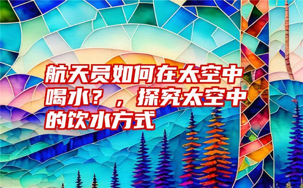 航天员如何在太空中喝水？，探究太空中的饮水方式