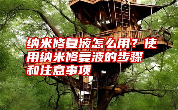 纳米修复液怎么用？使用纳米修复液的步骤和注意事项