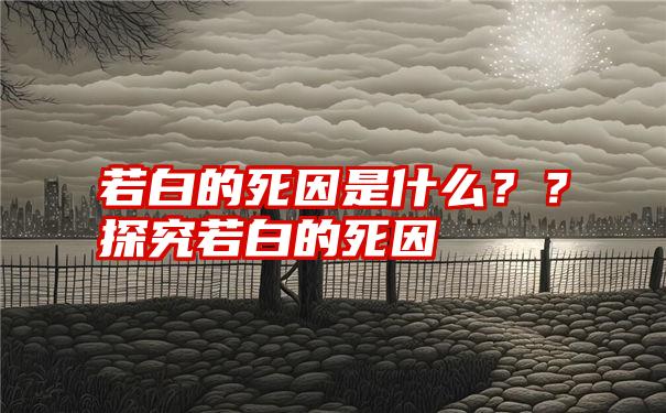 若白的死因是什么？？探究若白的死因