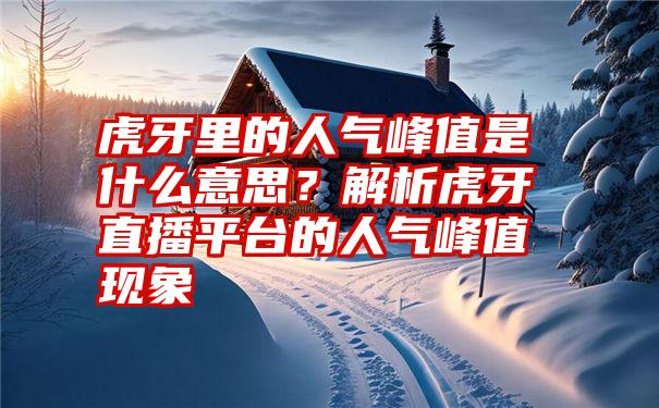 虎牙里的人气峰值是什么意思？解析虎牙直播平台的人气峰值现象