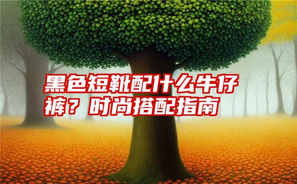 黑色短靴配什么牛仔裤？时尚搭配指南