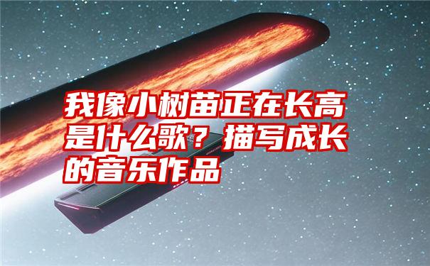 我像小树苗正在长高是什么歌？描写成长的音乐作品