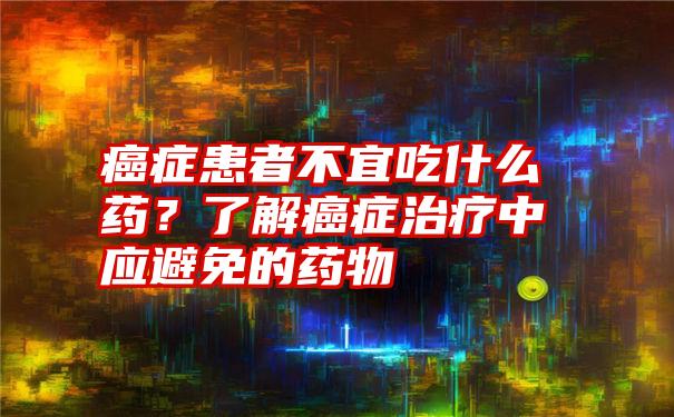 癌症患者不宜吃什么药？了解癌症治疗中应避免的药物