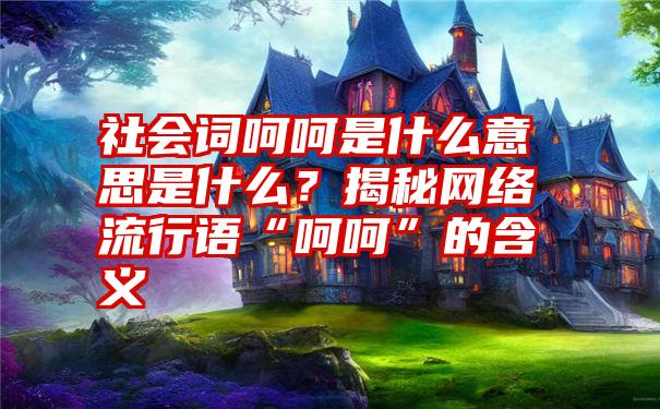 社会词呵呵是什么意思是什么？揭秘网络流行语“呵呵”的含义