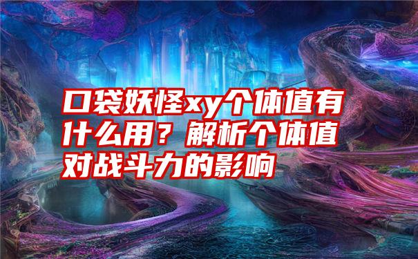 口袋妖怪xy个体值有什么用？解析个体值对战斗力的影响