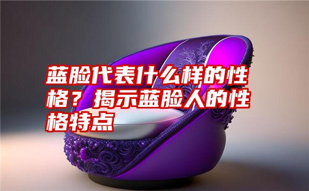 蓝脸代表什么样的性格？揭示蓝脸人的性格特点