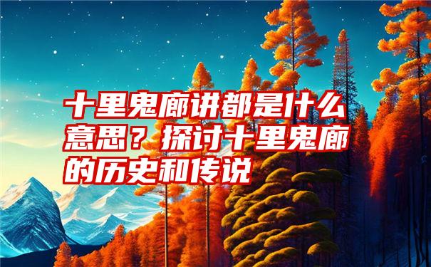 十里鬼廊讲都是什么意思？探讨十里鬼廊的历史和传说