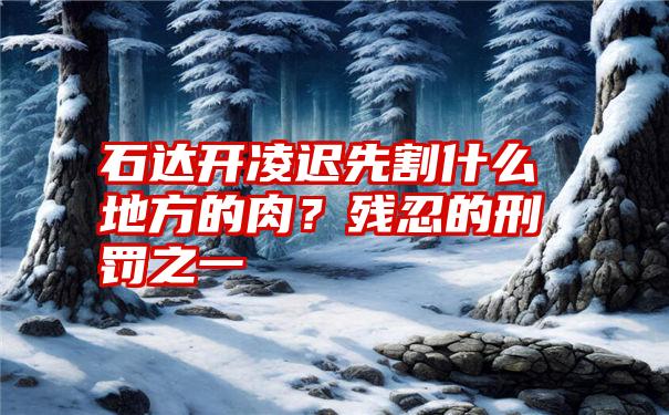 石达开凌迟先割什么地方的肉？残忍的刑罚之一