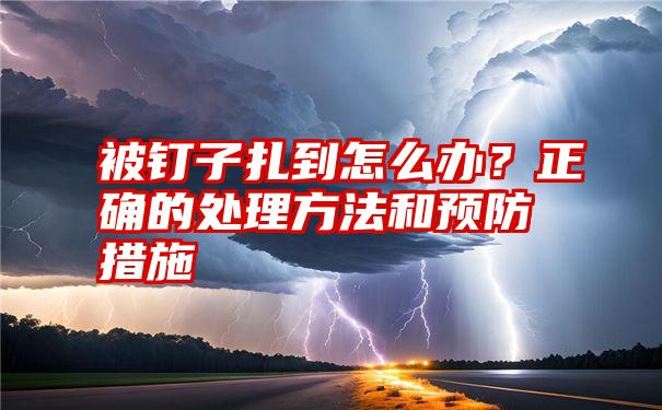 被钉子扎到怎么办？正确的处理方法和预防措施