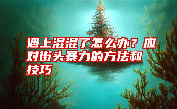 遇上混混了怎么办？应对街头暴力的方法和技巧