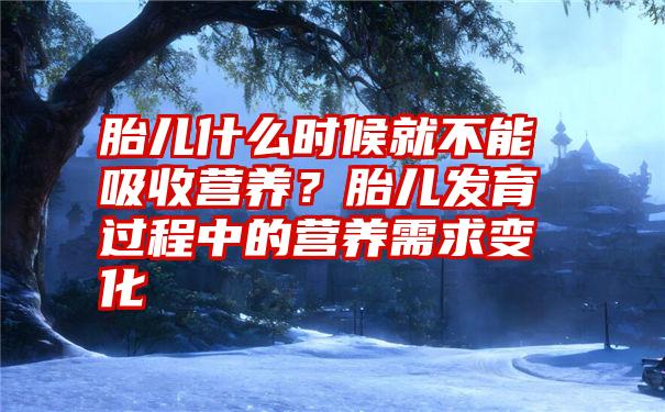 胎儿什么时候就不能吸收营养？胎儿发育过程中的营养需求变化