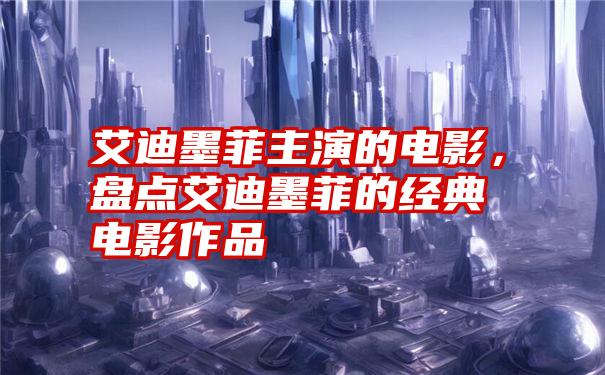 艾迪墨菲主演的电影，盘点艾迪墨菲的经典电影作品