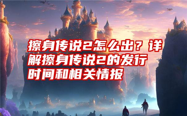 擦身传说2怎么出？详解擦身传说2的发行时间和相关情报