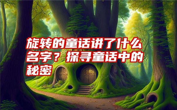 旋转的童话讲了什么名字？探寻童话中的秘密