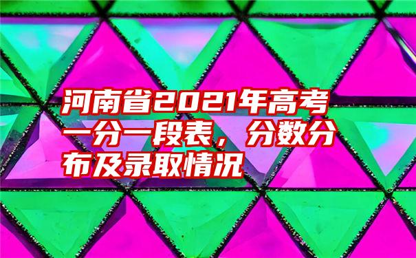 河南省2021年高考一分一段表，分数分布及录取情况