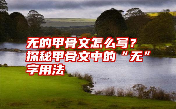 无的甲骨文怎么写？探秘甲骨文中的“无”字用法