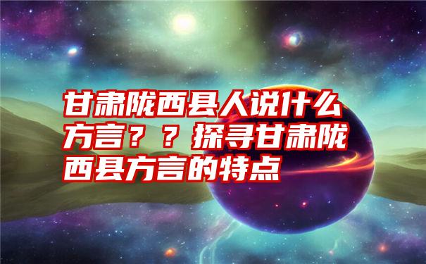 甘肃陇西县人说什么方言？？探寻甘肃陇西县方言的特点