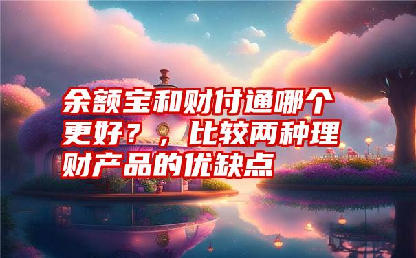 余额宝和财付通哪个更好？，比较两种理财产品的优缺点