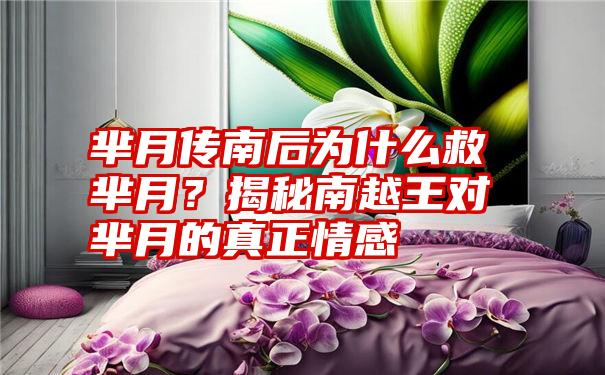 芈月传南后为什么救芈月？揭秘南越王对芈月的真正情感